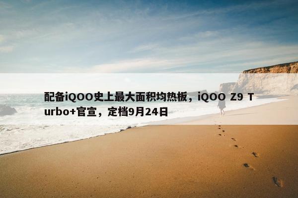 配备iQOO史上最大面积均热板，iQOO Z9 Turbo+官宣，定档9月24日