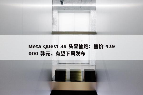 Meta Quest 3S 头显偷跑：售价 439000 韩元，有望下周发布