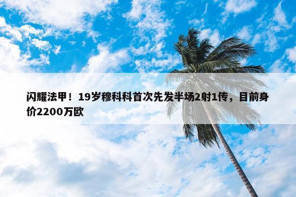 闪耀法甲！19岁穆科科首次先发半场2射1传，目前身价2200万欧