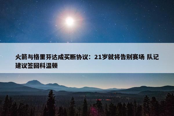 火箭与格里芬达成买断协议：21岁就将告别赛场 队记建议签回科温顿