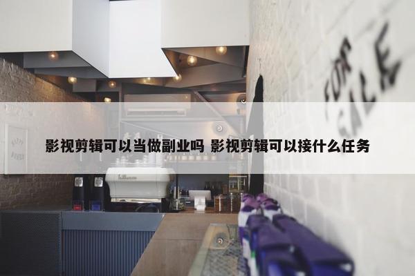 影视剪辑可以当做副业吗 影视剪辑可以接什么任务