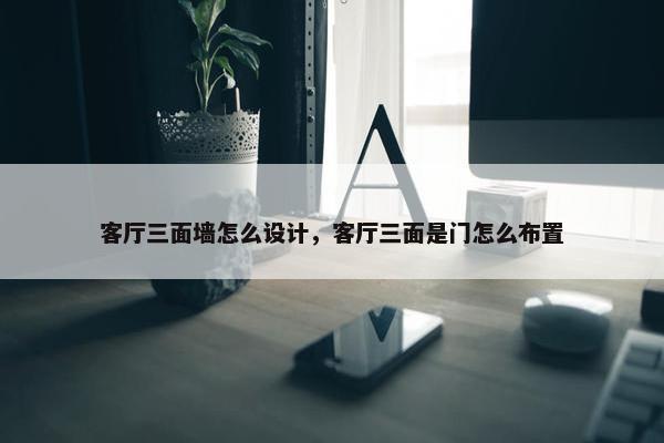 客厅三面墙怎么设计，客厅三面是门怎么布置