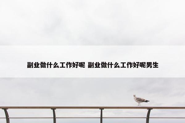 副业做什么工作好呢 副业做什么工作好呢男生