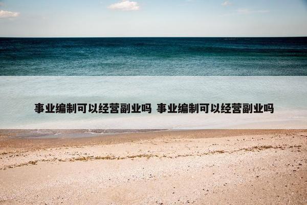 事业编制可以经营副业吗 事业编制可以经营副业吗