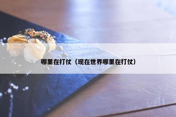 哪里在打仗（现在世界哪里在打仗）