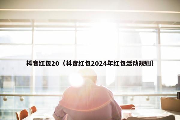 抖音红包20（抖音红包2024年红包活动规则）