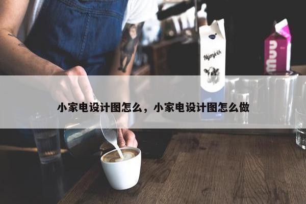 小家电设计图怎么，小家电设计图怎么做