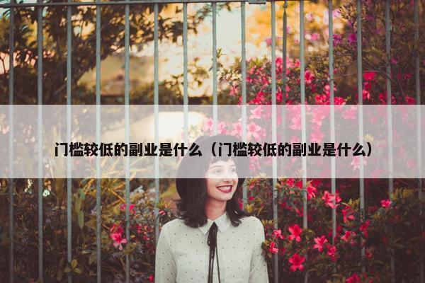 门槛较低的副业是什么（门槛较低的副业是什么）