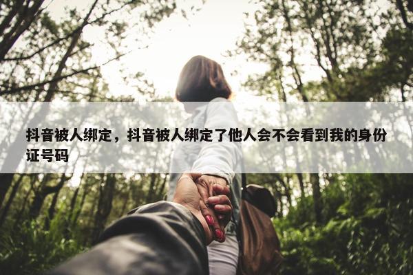 抖音被人绑定，抖音被人绑定了他人会不会看到我的身份证号码