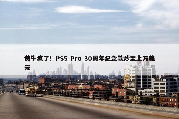 黄牛疯了！PS5 Pro 30周年纪念款炒至上万美元