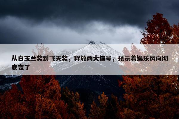 从白玉兰奖到飞天奖，释放两大信号，预示着娱乐风向彻底变了