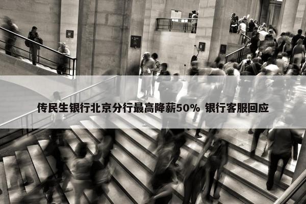 传民生银行北京分行最高降薪50% 银行客服回应