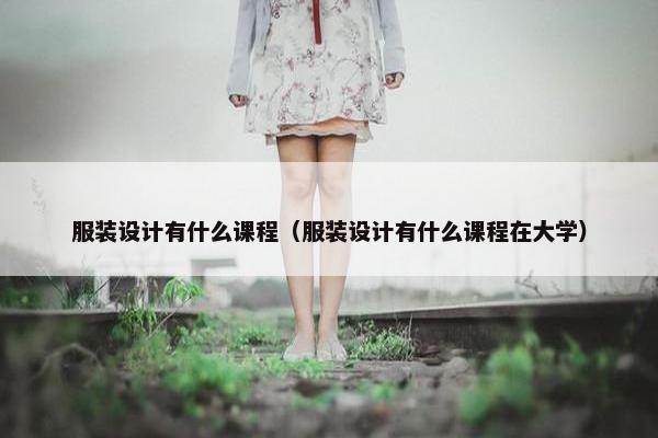 服装设计有什么课程（服装设计有什么课程在大学）