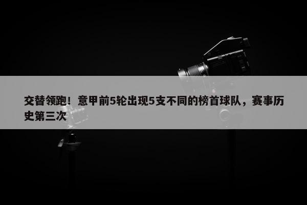 交替领跑！意甲前5轮出现5支不同的榜首球队，赛事历史第三次