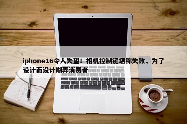 iphone16令人失望！相机控制键堪称失败，为了设计而设计糊弄消费者