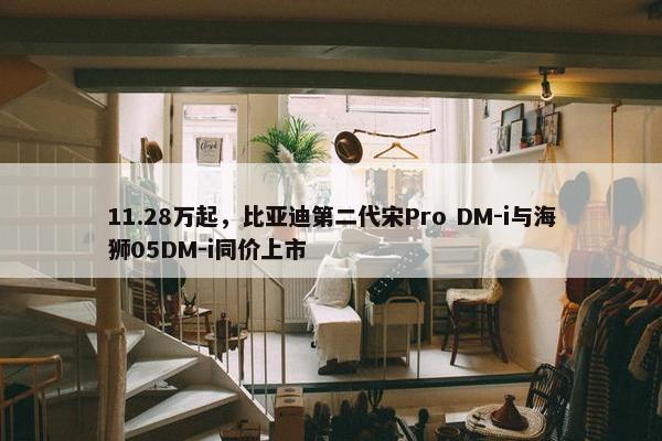 11.28万起，比亚迪第二代宋Pro DM-i与海狮05DM-i同价上市