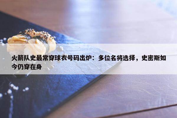 火箭队史最常穿球衣号码出炉：多位名将选择，史密斯如今仍穿在身