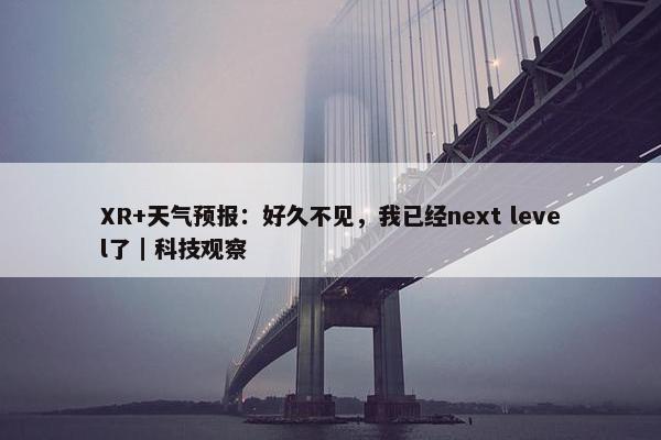 XR+天气预报：好久不见，我已经next level了｜科技观察