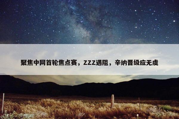 聚焦中网首轮焦点赛，ZZZ遇阻，辛纳晋级应无虞