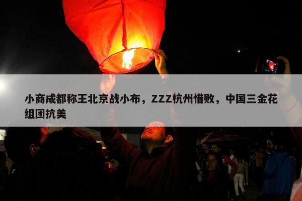 小商成都称王北京战小布，ZZZ杭州惜败，中国三金花组团抗美