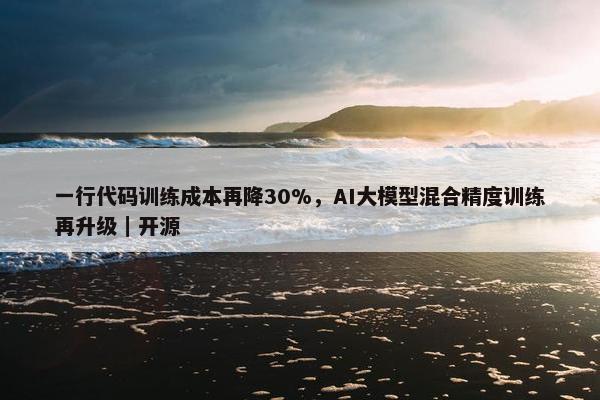 一行代码训练成本再降30%，AI大模型混合精度训练再升级｜开源