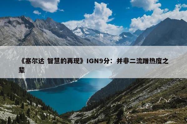 《塞尔达 智慧的再现》IGN9分：并非二流蹭热度之辈