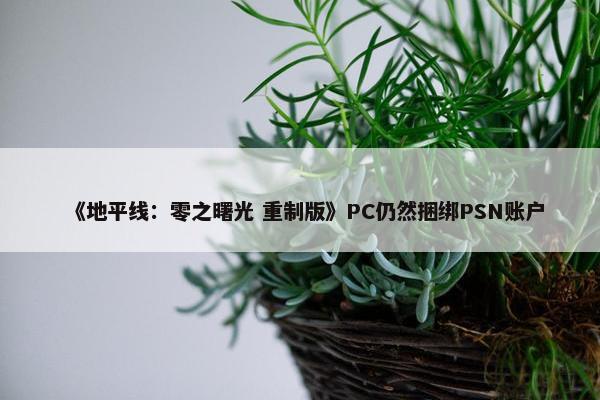 《地平线：零之曙光 重制版》PC仍然捆绑PSN账户