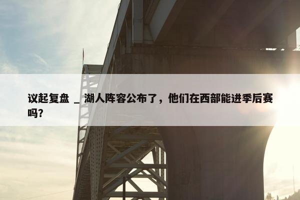 议起复盘 _ 湖人阵容公布了，他们在西部能进季后赛吗？