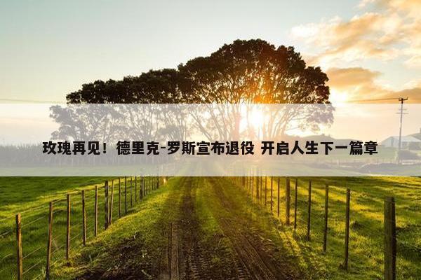 玫瑰再见！德里克-罗斯宣布退役 开启人生下一篇章