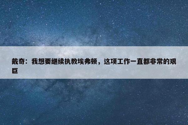 戴奇：我想要继续执教埃弗顿，这项工作一直都非常的艰巨