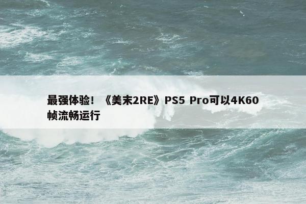 最强体验！《美末2RE》PS5 Pro可以4K60帧流畅运行