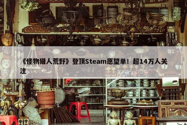 《怪物猎人荒野》登顶Steam愿望单！超14万人关注