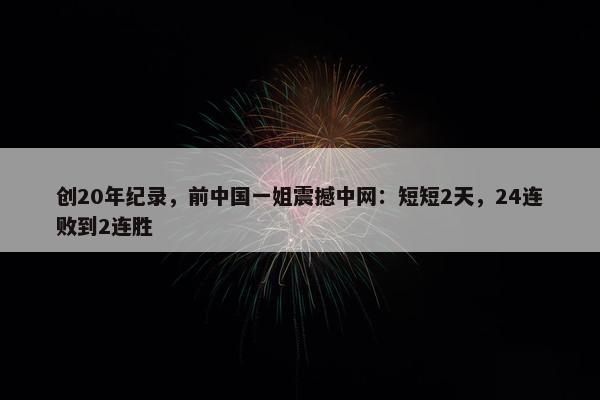 创20年纪录，前中国一姐震撼中网：短短2天，24连败到2连胜