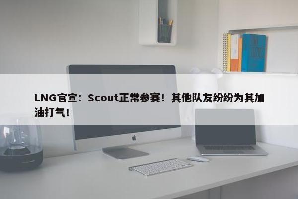 LNG官宣：Scout正常参赛！其他队友纷纷为其加油打气！