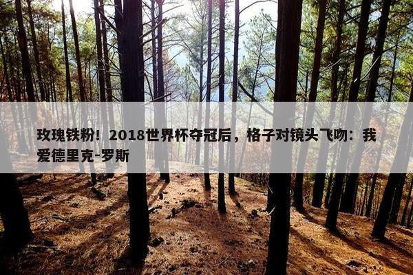 玫瑰铁粉！2018世界杯夺冠后，格子对镜头飞吻：我爱德里克-罗斯