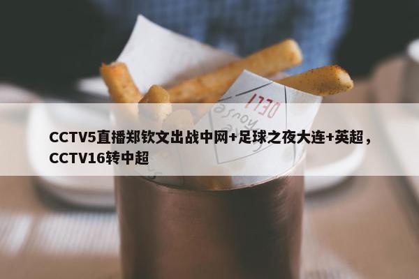 CCTV5直播郑钦文出战中网+足球之夜大连+英超，CCTV16转中超