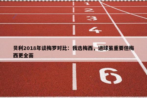 贝利2018年谈梅罗对比：我选梅西，进球虽重要但梅西更全面