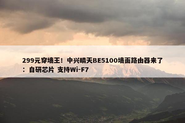 299元穿墙王！中兴晴天BE5100墙面路由器来了：自研芯片 支持Wi-F7