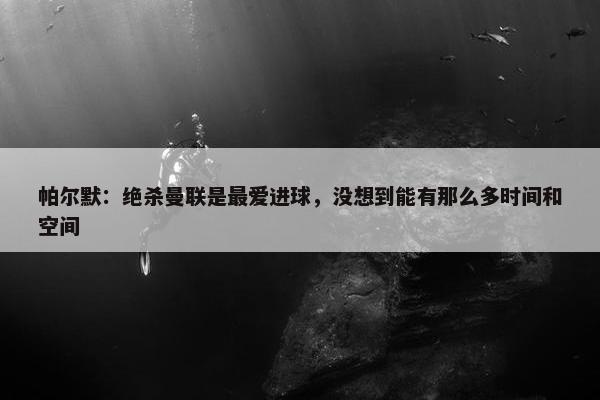 帕尔默：绝杀曼联是最爱进球，没想到能有那么多时间和空间