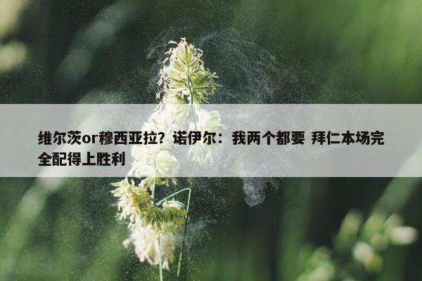 维尔茨or穆西亚拉？诺伊尔：我两个都要 拜仁本场完全配得上胜利