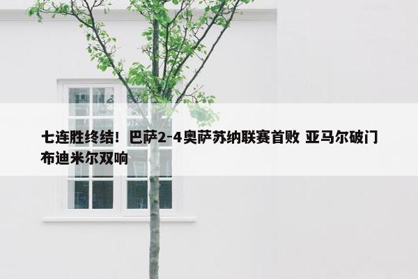 七连胜终结！巴萨2-4奥萨苏纳联赛首败 亚马尔破门布迪米尔双响