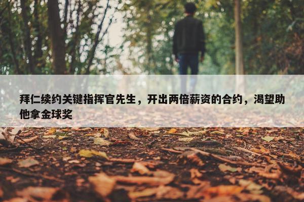 拜仁续约关键指挥官先生，开出两倍薪资的合约，渴望助他拿金球奖