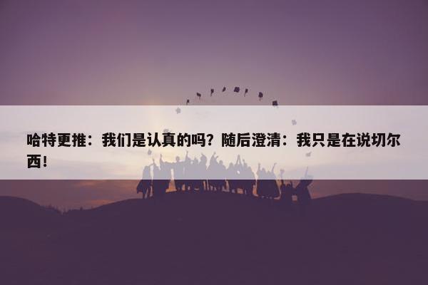 哈特更推：我们是认真的吗？随后澄清：我只是在说切尔西！