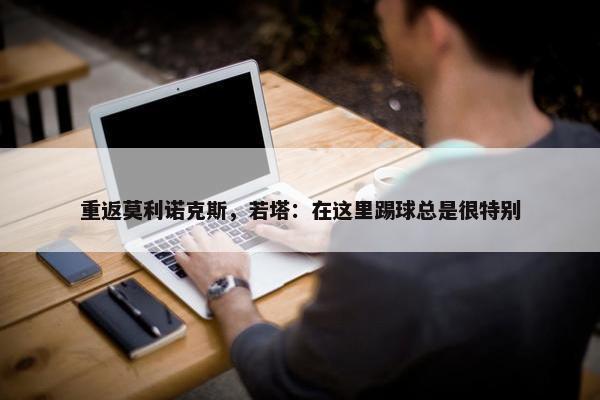 重返莫利诺克斯，若塔：在这里踢球总是很特别