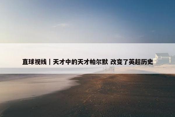 直球视线｜天才中的天才帕尔默 改变了英超历史