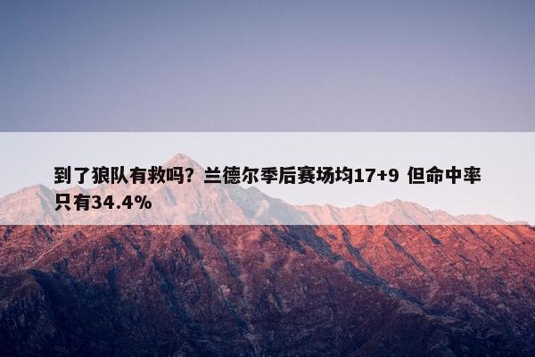 到了狼队有救吗？兰德尔季后赛场均17+9 但命中率只有34.4%