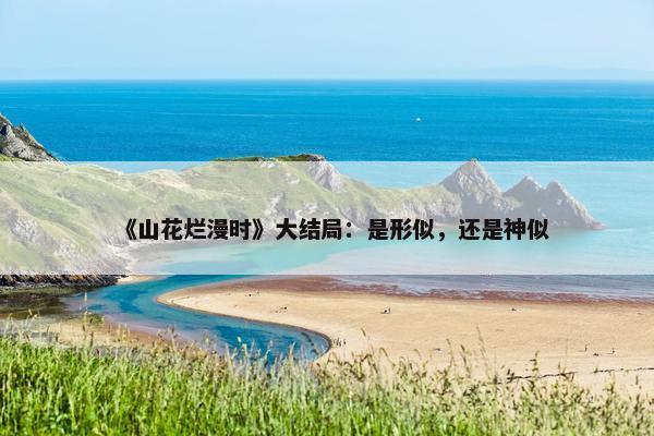 《山花烂漫时》大结局：是形似，还是神似