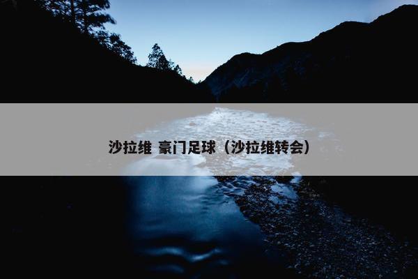 沙拉维 豪门足球（沙拉维转会）