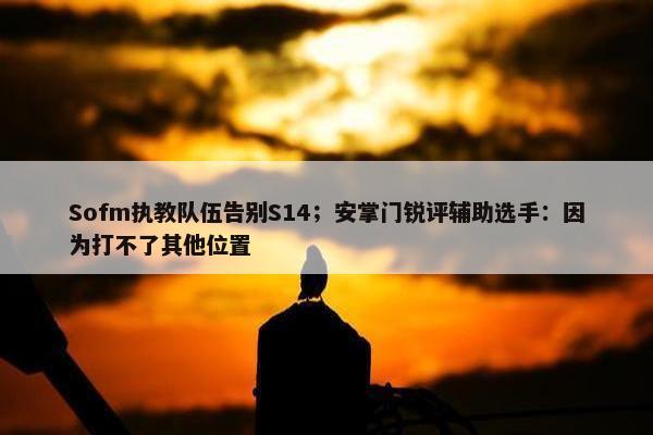 Sofm执教队伍告别S14；安掌门锐评辅助选手：因为打不了其他位置