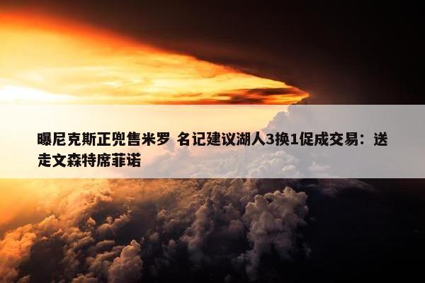 曝尼克斯正兜售米罗 名记建议湖人3换1促成交易：送走文森特席菲诺